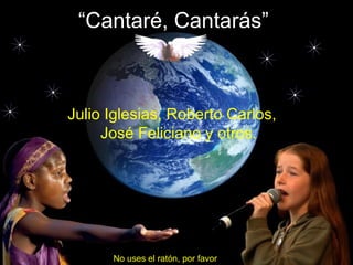 “Cantaré, Cantarás”
Julio Iglesias, Roberto Carlos,
José Feliciano y otros.
No uses el ratón, por favor
 