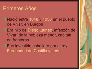 Primeros Años <ul><li>Nació entre  1048  y  1050  en el pueblo de Vivar, en Burgos </li></ul><ul><li>Era hijo de  Diego La...