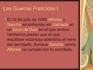 Las Guerras Fraticidas I <ul><li>El 19 de julio de 1068  Alfonso  y  Sancho  se enfrentan en  Llantada  en un  juicio de D...