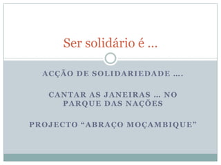 Acção de Solidariedade …. Cantar as Janeiras … no parque das Nações Projecto “Abraço Moçambique” Ser solidário é … 