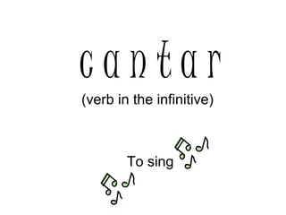 c a n t a r (verb in the infinitive) To sing 