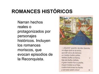 ROMANCES HISTÓRICOS

 Narran hechos
 reales o
 protagonizados por
 personajes
 históricos. Incluyen
 los romances
 moriscos, que
 evocan episodios de
 la Reconquista.
 