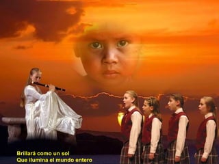 Brillará como un sol
Que ilumina el mundo entero
 