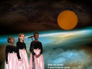 Sólo sé cantar
Y para ti es mi canto
 