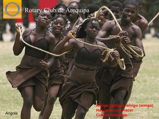Angola Amigo (amigo), amigo (amigo) Hay tanto por hacer Cuenta conmigo Rotary Club de Arequipa 