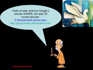 Visita mi web: entra en Google y escribe GONPE: ahí está “El mundo del arte”. O directamente pincha aquí: http://gonpichuelo.webcindario.com   Usa ahora el ratón. 