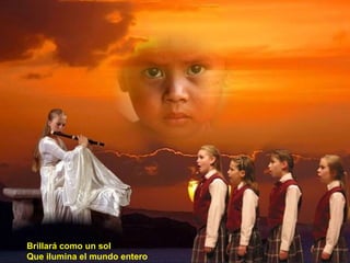 Brillará como un sol Que ilumina el mundo entero 