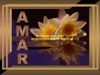 Yo quisiera tener poder De ayudar y cambiar tu destino AMAR 