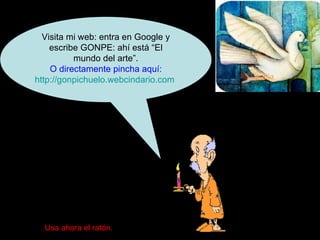 Visita mi web: entra en Google y escribe GONPE: ahí está “El mundo del arte”. O directamente pincha aquí: http://gonpichuelo.webcindario.com   Usa ahora el ratón. 