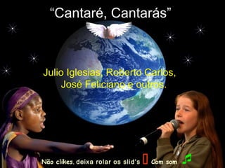 “Cantaré, Cantarás”
Julio Iglesias, Roberto Carlos,
José Feliciano e outros.
Não clikes, deixa rolar os slid’s  Com som 
 