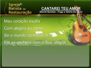 CANTAREI TEU AMOR(David Quinlan : Fogo e Glória Ao Vivo)Meu coração exultaCom alegria eu cantoSe o mundo conhecer a TiEle se encherá com a Sua alegria