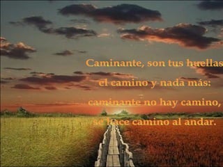 Caminante, son tus huellas el camino y nada más: caminante no hay camino, se hace camino al andar.  