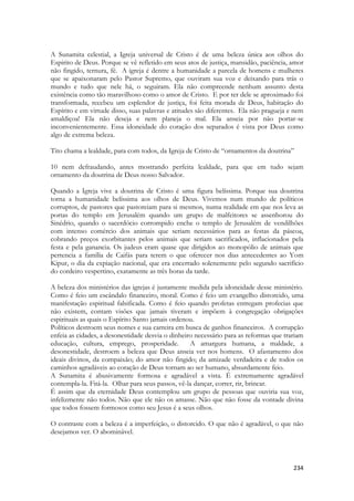 234 
A Sunamita celestial, a Igreja universal de Cristo é de uma beleza única aos olhos do Espirito de Deus. Porque se vê refletido em seus atos de justiça, mansidão, paciência, amor não fingido, ternura, fé. A igreja é dentre a humanidade a parcela de homens e mulheres que se apaixonaram pelo Pastor Supremo, que ouviram sua voz e deixando para trás o mundo e tudo que nele há, o seguiram. Ela não compreende nenhum assunto desta existência como tão maravilhoso como o amor de Cristo. E por ter dele se aproximado foi transformada, recebeu um esplendor de justiça, foi feita morada de Deus, habitação do Espírito e em virtude disso, suas palavras e atitudes são diferentes. Ela não pragueja e nem amaldiçoa! Ela não deseja e nem planeja o mal. Ela anseia por não portar-se inconvenientemente. Essa idoneidade do coração dos separados é vista por Deus como algo de extrema beleza. 
Tito chama a lealdade, para com todos, da Igreja de Cristo de “ornamentos da doutrina” 
10 nem defraudando, antes mostrando perfeita lealdade, para que em tudo sejam ornamento da doutrina de Deus nosso Salvador. 
Quando a Igreja vive a doutrina de Cristo é uma figura belíssima. Porque sua doutrina torna a humanidade belíssima aos olhos de Deus. Vivemos num mundo de políticos corruptos, de pastores que pastoreiam para si mesmos, numa realidade em que nos leva as portas do templo em Jerusalém quando um grupo de malfeitores se assenhorou do Sinédrio, quando o sacerdócio corrompido enche o templo de Jerusalém de vendilhões com intenso comércio dos animais que seriam necessários para as festas da páscoa, cobrando preços exorbitantes pelos animais que seriam sacrificados, inflacionados pela festa e pela ganancia. Os judeus eram quase que dirigidos ao monopólio de animais que pertencia a família de Caifás para terem o que oferecer nos dias antecedentes ao Yom Kipur, o dia da expiação nacional, que era encerrado solenemente pelo segundo sacrifício do cordeiro vespertino, exatamente as três horas da tarde. 
A beleza dos ministérios das igrejas é justamente medida pela idoneidade desse ministério. Como é feio um escândalo financeiro, moral. Como é feio um evangelho distorcido, uma manifestação espiritual falsificada. Como é feio quando profetas entregam profecias que não existem, contam visões que jamais tiveram e impõem à congregação obrigações espirituais as quais o Espírito Santo jamais ordenou. 
Políticos destroem seus nomes e sua carreira em busca de ganhos financeiros. A corrupção enfeia as cidades, a desonestidade desvia o dinheiro necessário para as reformas que trariam educação, cultura, emprego, prosperidade. A amargura humana, a maldade, a desonestidade, destroem a beleza que Deus anseia ver nos homens. O afastamento dos ideais divinos, da compaixão; do amor não fingido; da amizade verdadeira e de todos os caminhos agradáveis ao coração de Deus tornam ao ser humano, absurdamente feio. 
A Sunamita é abusivamente formosa e agradável a vista. É extremamente agradável contempla-la. Fitá-la. Olhar para seus passos, vê-la dançar, correr, rir, brincar. 
É assim que da eternidade Deus contemplou um grupo de pessoas que ouviria sua voz, infelizmente não todos. Não que ele não os amasse. Não que não fosse da vontade divina que todos fossem formosos como seu Jesus é a seus olhos. 
O contraste com a beleza é a imperfeição, o distorcido. O que não é agradável, o que não desejamos ver. O abominável. 
 
