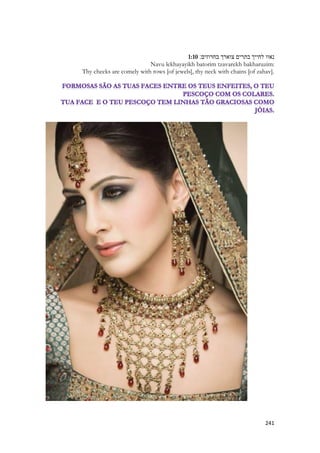 241 
1:10 נאוו לחייך בתרים צוארך בחרוזים׃ 
Navu lekhayayikh batorim tzavarekh bakharuzim: 
Thy cheeks are comely with rows [of jewels], thy neck with chains [of zahav]. 
 