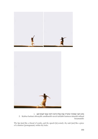 372 
1. 4:3 כחוט השׁני שׂפתתיך ומדבריך נאוה כפלח הרמון רקתך מבעד לצמתך׃ 
2. Kekhut hashani siftotayikh umidbarekh naveh kefelakh harimon rakatekh mibaad letzamatekh: 
Thy lips [are] like a thread of scarlet, and thy speech [is] comely: thy raah [are] like a piece of a rimmon (pomegranate) within thy locks.  