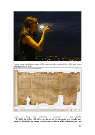 469 
Formosa como a Lua, Brilhante como o Sol, há uma sequencia proposital. Certa feita Jesus lia um rolo da profecia de Isaias 
Abrindo o livro, Jesus encontrou a passagem onde está escrito: - "O Espírito do Senhor está sobre mim, porque ele me consagrou com a unção, para anunciar a Boa Notícia aos pobres; enviou-me para proclamar a libertação aos presos e aos  