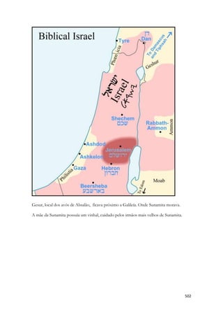 502 
Gesur, local dos avós de Absalão, ficava próximo a Galileía. Onde Sunamita morava. 
A mãe da Sunamita possuía um vinhal, cuidado pelos irmãos mais velhos de Sunamita. 
 