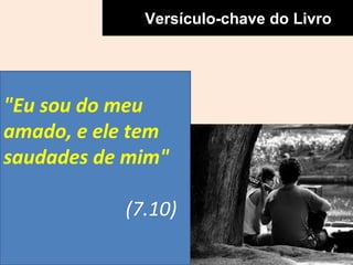 Versículo-chave do Livro 
"Eu sou do meu 
amado, e ele tem 
saudades de mim" 
(7.10) 
 