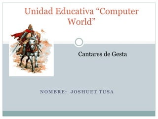 NOMBRE: JOSHUET TUSA
Unidad Educativa “Computer
World”
Cantares de Gesta
 