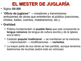 EL MESTER DE JUGLARÍA <ul><li>Siglos  XII-XIII </li></ul><ul><li>“ Oficio de juglares”  -> creadores y transmisores ambula...
