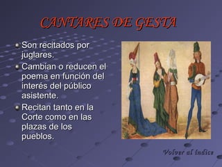 CANTARES DE GESTA
Son recitados por
juglares.
Cambian o reducen el
poema en función del
interés del público
asistente.
Recitan tanto en la
Corte como en las
plazas de los
pueblos.
                       Volver al índice
 