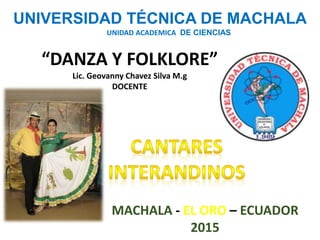 UNIVERSIDAD TÉCNICA DE MACHALA
UNIDAD ACADEMICA DE CIENCIAS
“DANZA Y FOLKLORE”
Lic. Geovanny Chavez Silva M.g
DOCENTE
MACHALA - EL ORO – ECUADOR
2015
 