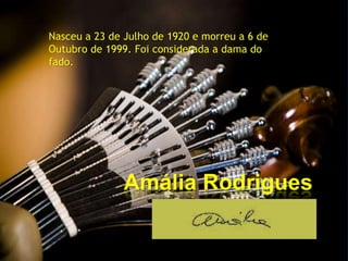 Nasceu a 23 de Julho de 1920 e morreu a 6 de
Outubro de 1999. Foi considerada a dama do
fado.




               Amália Rodrigues
 