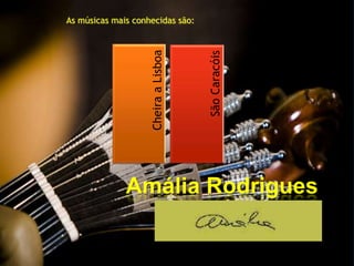 As músicas mais conhecidas são:




                    Cheira a Lisboa



                                      São Caracóis
              Amália Rodrigues
 