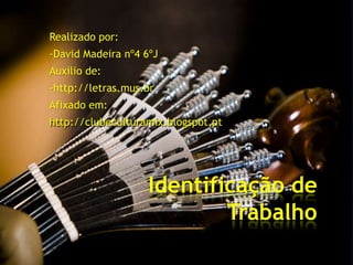 Realizado por:
-David Madeira nº4 6ºJ
Auxilio de:
-http://letras.mus.br
Afixado em:
http://clubeculturamix.blogspot.pt




                    Identificação de
                            Trabalho
 