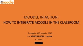 MOODLE IN ACTION:
HOW TO INTEGRATE MOODLE IN THE CLASSROOM
9 maggio 13 maggio 2016
c/o KAIROSEUROPE - London
V. Cantaro
 