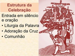 Estrutura da
Celebração
Entrada em silêncio
e oração
• Liturgia da Palavra
• Adoração da Cruz
• Comunhão
 