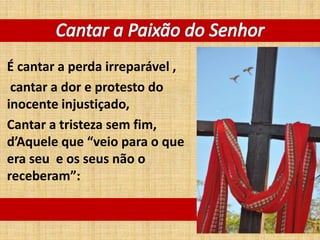 É cantar a perda irreparável ,
cantar a dor e protesto do
inocente injustiçado,
Cantar a tristeza sem fim,
d’Aquele que “veio para o que
era seu e os seus não o
receberam”:
 