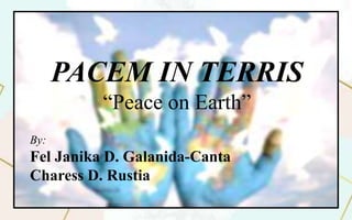 PACEM IN TERRIS
“Peace on Earth”
By:
Fel Janika D. Galanida-Canta
Charess D. Rustia
 