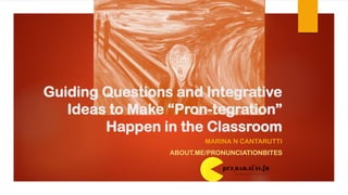 Guiding Questions and Integrative
Ideas to Make “Pron-tegration”
Happen in the Classroom
MARINA N CANTARUTTI
ABOUT.ME/PRONUNCIATIONBITES
 