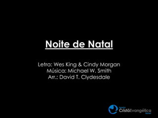 Noite de Natal
Letra: Wes King & Cindy Morgan
Música: Michael W. Smith
Arr.: David T. Clydesdale
 