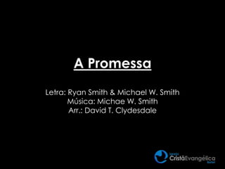 A Promessa
Letra: Ryan Smith & Michael W. Smith
Música: Michae W. Smith
Arr.: David T. Clydesdale
 