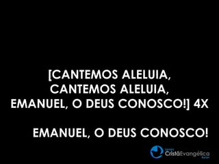 [CANTEMOS ALELUIA,
CANTEMOS ALELUIA,
EMANUEL, O DEUS CONOSCO!] 4X
EMANUEL, O DEUS CONOSCO!
 