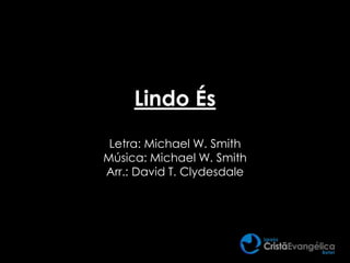 Lindo És
Letra: Michael W. Smith
Música: Michael W. Smith
Arr.: David T. Clydesdale
 