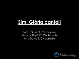 Sim, Glória cantai!
Letra: David T. Clydesdale
Música: David T. Clydesdale
Arr.: David T. Clydesdale
 