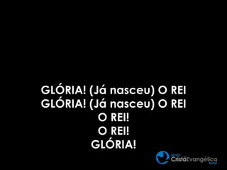 GLÓRIA! (Já nasceu) O REI
GLÓRIA! (Já nasceu) O REI
O REI!
O REI!
GLÓRIA!
 