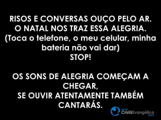 RISOS E CONVERSAS OUÇO PELO AR.
O NATAL NOS TRAZ ESSA ALEGRIA.
(Toca o telefone, o meu celular, minha
bateria não vai dar)
STOP!
OS SONS DE ALEGRIA COMEÇAM A
CHEGAR,
SE OUVIR ATENTAMENTE TAMBÉM
CANTARÁS.
 