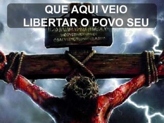 QUE AQUI VEIO
LIBERTAR O POVO SEU

 