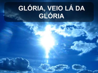 GLÓRIA, VEIO LÁ DA
GLÓRIA

 