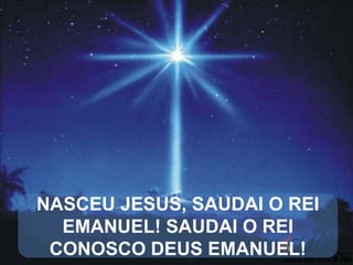 NASCEU JESUS, SAUDAI O REI
EMANUEL! SAUDAI O REI
CONOSCO DEUS EMANUEL!

 