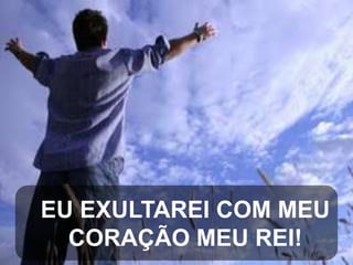 EU EXULTAREI COM MEU
CORAÇÃO MEU REI!

 
