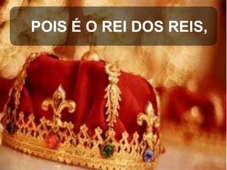 POIS É O REI DOS REIS,

 