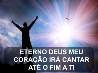 ETERNO DEUS MEU
CORAÇÃO IRÁ CANTAR
ATÉ O FIM A TI

 