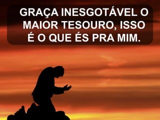 GRAÇA INESGOTÁVEL O
MAIOR TESOURO, ISSO
É O QUE ÉS PRA MIM.

 