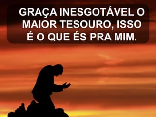 GRAÇA INESGOTÁVEL O
MAIOR TESOURO, ISSO
É O QUE ÉS PRA MIM.

 