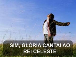 SIM, GLÓRIA CANTAI AO
REI CELESTE

 
